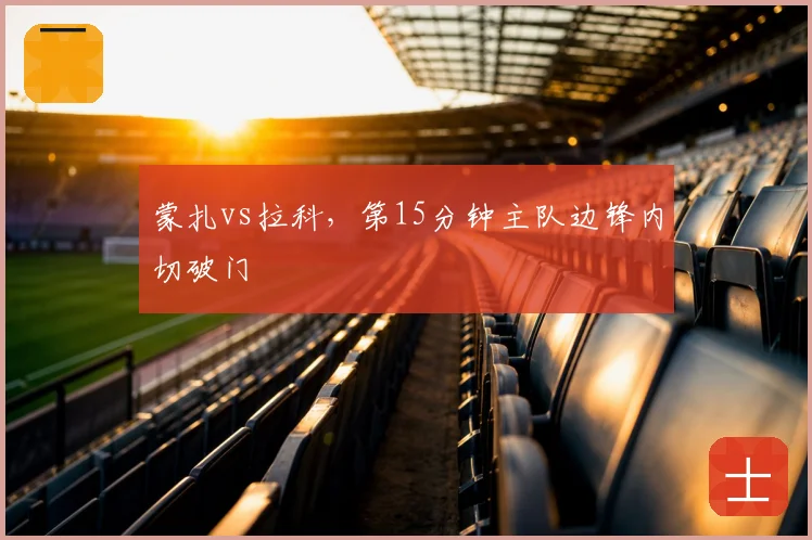 蒙扎vs拉科,第15分钟主队边锋内切破门