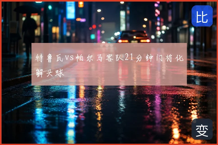 特鲁瓦vs帕尔马客队21分钟门将化解头球