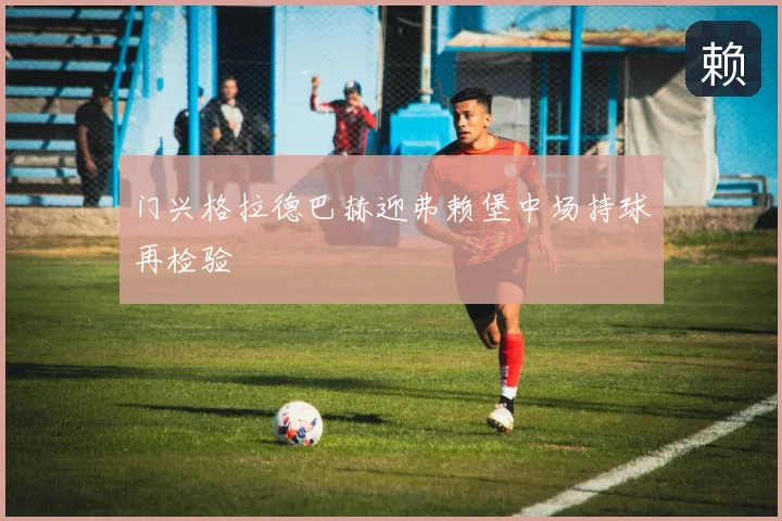 门兴格拉德巴赫迎弗赖堡中场持球再检验