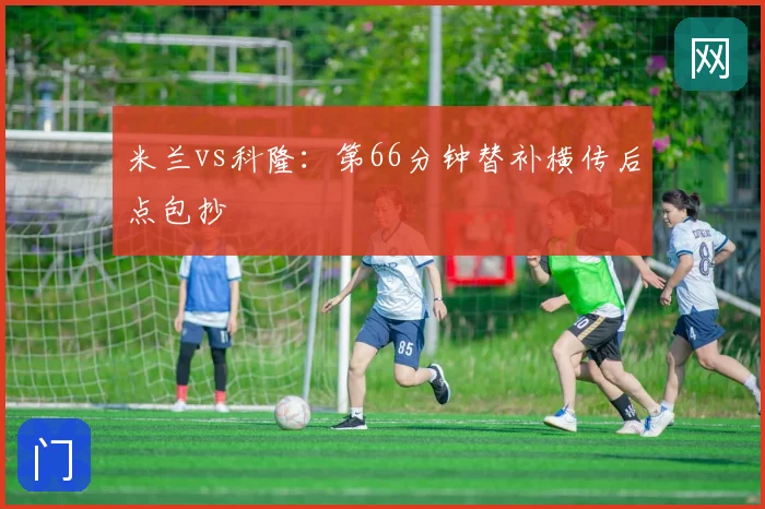 米兰vs科隆:第66分钟替补横传后点包抄